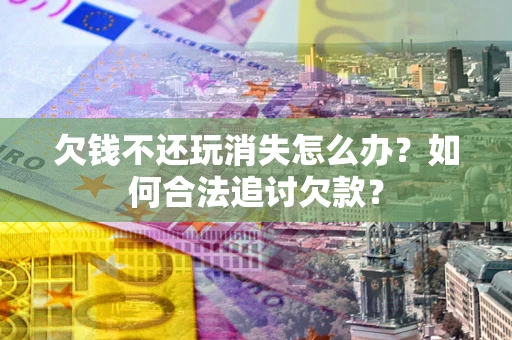 济南欠钱不还玩消失怎么办？如何合法追讨欠款？