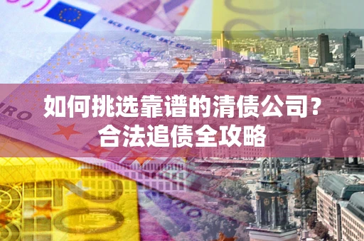 济南如何挑选靠谱的清债公司？合法追债全攻略