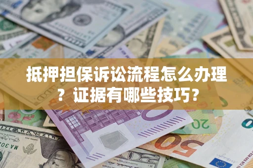 济南抵押担保诉讼流程怎么办理？证据有哪些技巧？