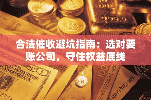 济南合法催收避坑指南：选对要账公司，守住权益底线