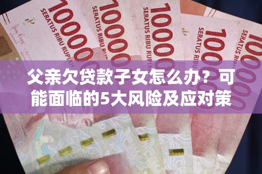济南父亲欠贷款子女怎么办？可能面临的5大风险及应对策略