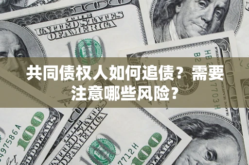 济南共同债权人如何追债？需要注意哪些风险？