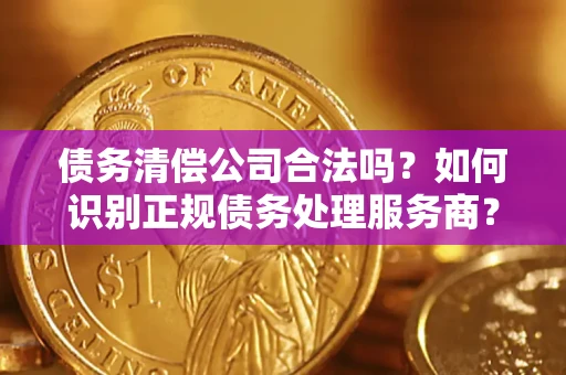 济南债务清偿公司合法吗？如何识别正规债务处理服务商？