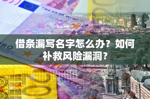 济南借条漏写名字怎么办？如何补救风险漏洞？