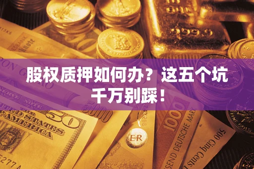 济南股权质押如何办？这五个坑千万别踩！