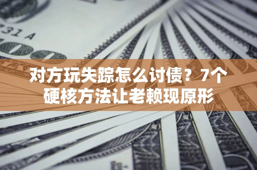 济南对方玩失踪怎么讨债？7个硬核方法让老赖现原形