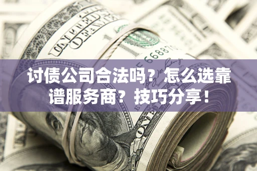 济南讨债公司合法吗？怎么选靠谱服务商？技巧分享！