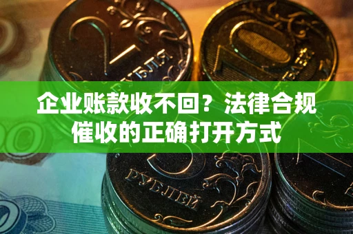 济南企业账款收不回？法律合规催收的正确打开方式