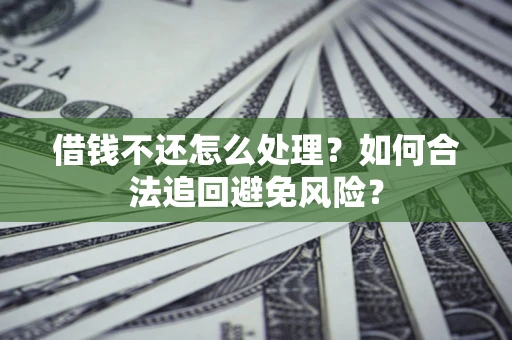 济南借钱不还怎么处理？如何合法追回避免风险？