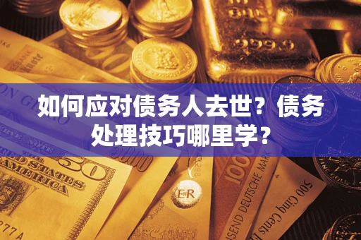 济南如何应对债务人去世？债务处理技巧哪里学？