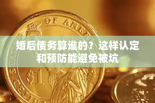 济南婚后债务算谁的？这样认定和预防能避免被坑