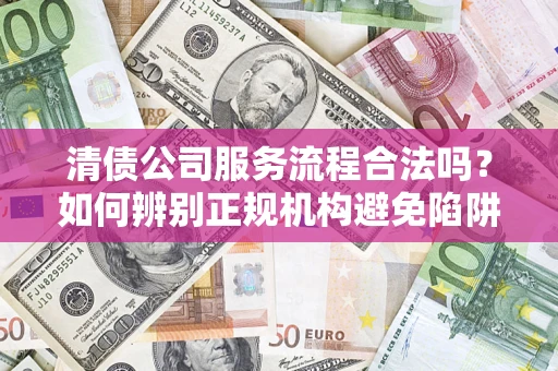 济南清债公司服务流程合法吗？如何辨别正规机构避免陷阱？