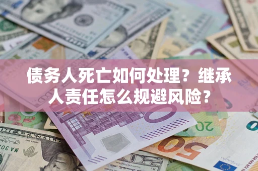 济南债务人死亡如何处理?继承人责任怎么规避风险? 济南债务人死亡如何处理?继承人责任怎么规避风险?