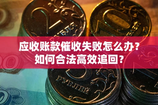 济南应收账款催收失败怎么办？如何合法高效追回？