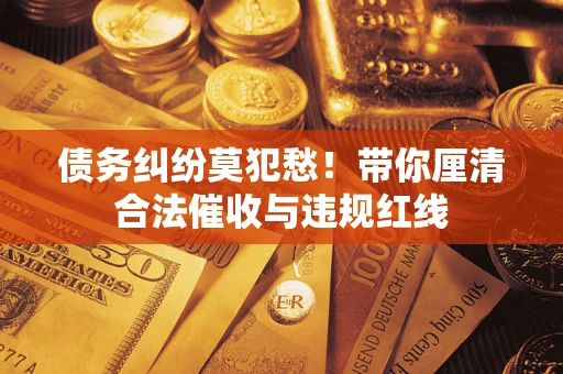 济南债务纠纷莫犯愁！带你厘清合法催收与违规红线