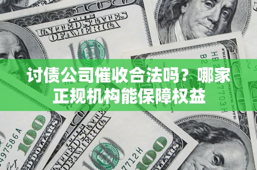 济南讨债公司催收合法吗？哪家正规机构能保障权益