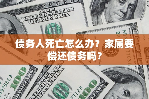 济南债务人死亡怎么办？家属要偿还债务吗？