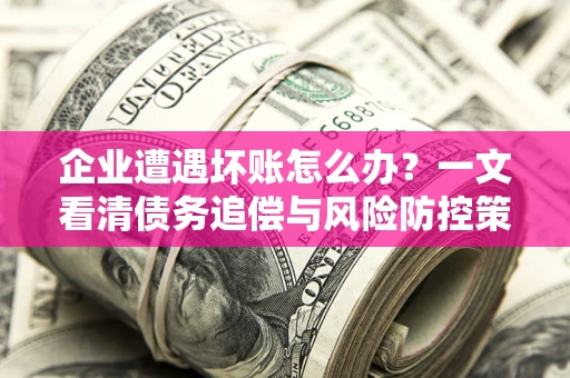 济南企业遭遇坏账怎么办？一文看清债务追偿与风险防控策略