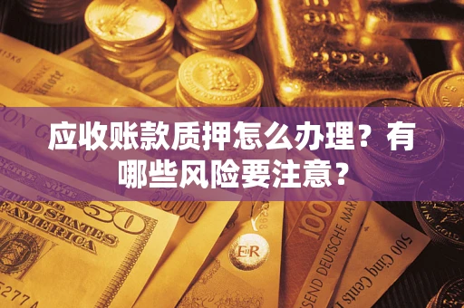 济南应收账款质押怎么办理？有哪些风险要注意？