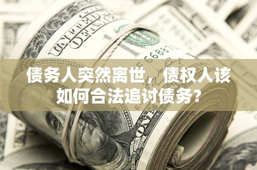 济南债务人突然离世，债权人该如何合法追讨债务？