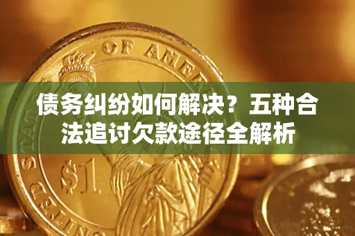 济南债务纠纷如何解决？五种合法追讨欠款途径全解析
