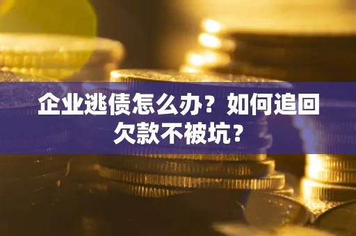 济南企业逃债怎么办？如何追回欠款不被坑？