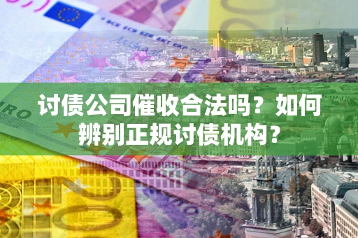 济南讨债公司催收合法吗？如何辨别正规讨债机构？