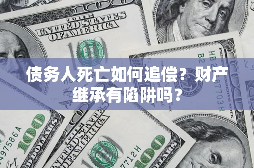 济南债务人死亡如何追偿？财产继承有陷阱吗？
