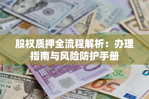 济南股权质押全流程解析：办理指南与风险防护手册