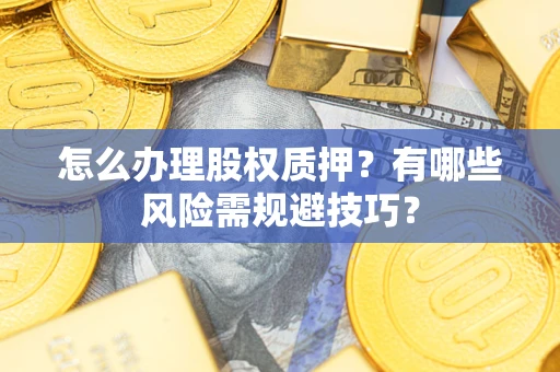 济南怎么办理股权质押？有哪些风险需规避技巧？