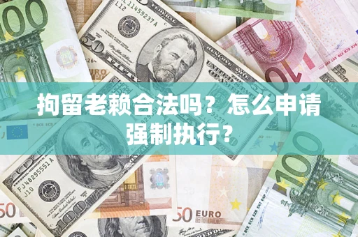 济南拘留老赖合法吗？怎么申请强制执行？