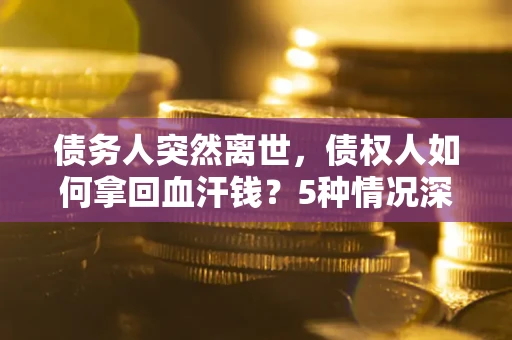济南债务人突然离世，债权人如何拿回血汗钱？5种情况深度解析