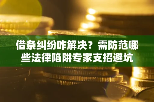 济南借条纠纷咋解决？需防范哪些法律陷阱专家支招避坑