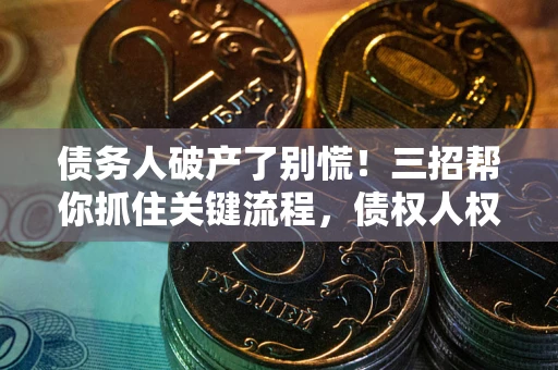 济南债务人破产了别慌！三招帮你抓住关键流程，债权人权益不再缩水