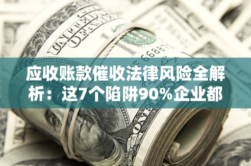 济南应收账款催收法律风险全解析：这7个陷阱90%企业都踩过（含合规应对指南）