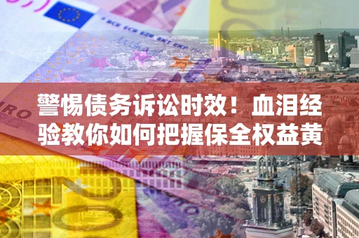 济南警惕债务诉讼时效！血泪经验教你如何把握保全权益黄金期