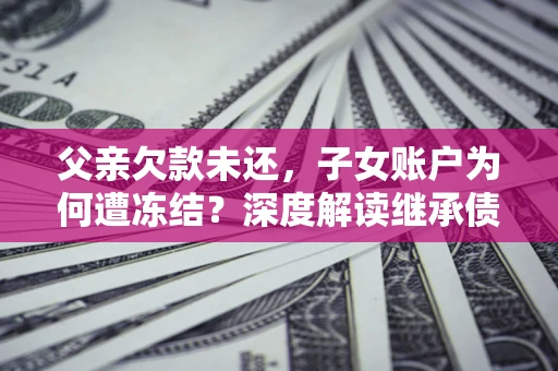 济南父亲欠款未还，子女账户为何遭冻结？深度解读继承债务迷局