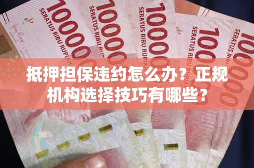 济南抵押担保违约怎么办？正规机构选择技巧有哪些？