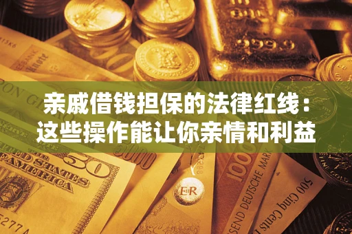济南亲戚借钱担保的法律红线：这些操作能让你亲情和利益两不误