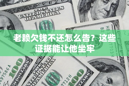 济南老赖欠钱不还怎么告？这些证据能让他坐牢