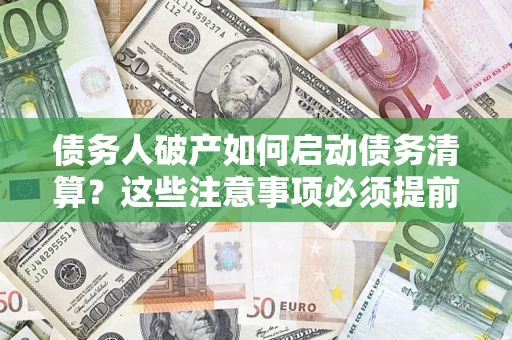 济南债务人破产如何启动债务清算？这些注意事项必须提前知道