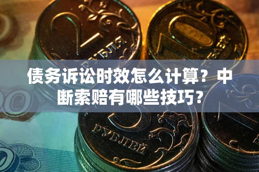济南债务诉讼时效怎么计算？中断索赔有哪些技巧？