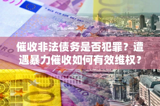 济南催收非法债务是否犯罪?遭遇暴力催收如何有效维权? 济南催收非法债务是否犯罪?遭遇暴力催收如何有效维权?