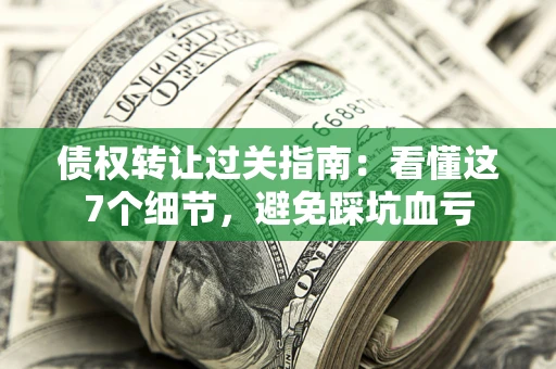 济南债权转让过关指南：看懂这7个细节，避免踩坑血亏