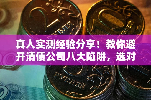 济南真人实测经验分享！教你避开清债公司八大陷阱，选对机构少走十年弯路