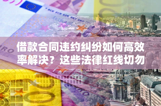 济南借款合同违约纠纷如何高效率解决？这些法律红线切勿触碰