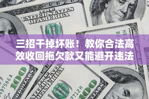 济南三招干掉坏账！教你合法高效收回拖欠款又能避开违法雷区