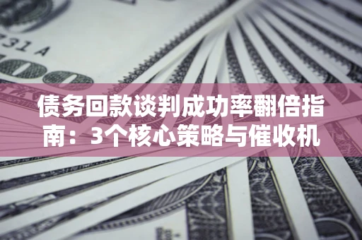 济南债务回款谈判成功率翻倍指南：3个核心策略与催收机构避坑法则
