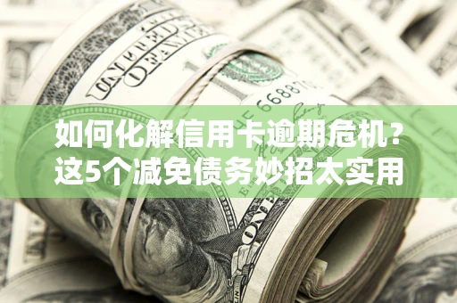 济南如何化解信用卡逾期危机？这5个减免债务妙招太实用