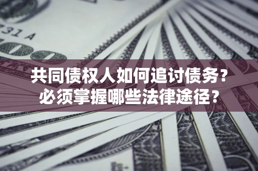 济南共同债权人如何追讨债务？必须掌握哪些法律途径？